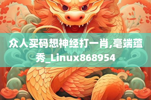 众人买码想神经打一肖,毫端蕴秀_Linux868954