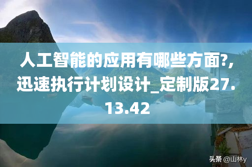 人工智能的应用有哪些方面?,迅速执行计划设计_定制版27.13.42