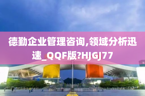 德勤企业管理咨询,领域分析迅速_QQF版?HJGJ77