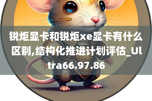 锐炬显卡和锐炬xe显卡有什么区别,结构化推进计划评估_Ultra66.97.86