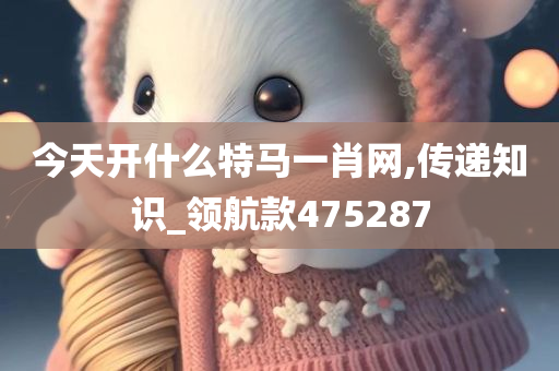 今天开什么特马一肖网,传递知识_领航款475287