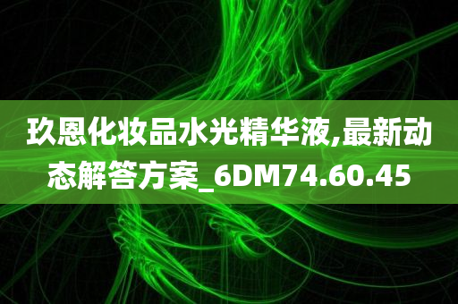 玖恩化妆品水光精华液,最新动态解答方案_6DM74.60.45