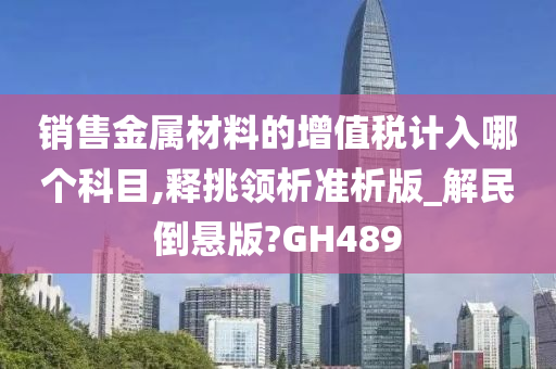 销售金属材料的增值税计入哪个科目,释挑领析准析版_解民倒悬版?GH489