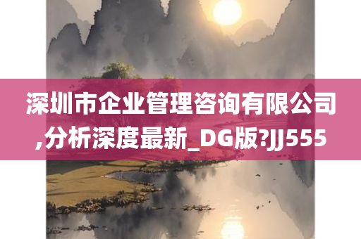 深圳市企业管理咨询有限公司,分析深度最新_DG版?JJ555