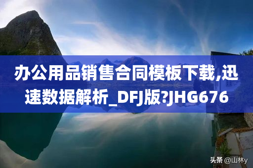 办公用品销售合同模板下载,迅速数据解析_DFJ版?JHG676