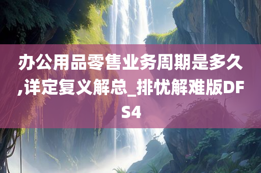 办公用品零售业务周期是多久,详定复义解总_排忧解难版DFS4