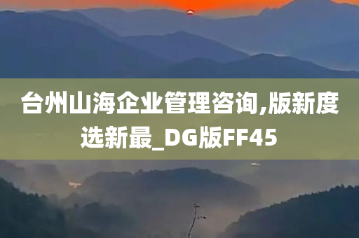 台州山海企业管理咨询,版新度选新最_DG版FF45