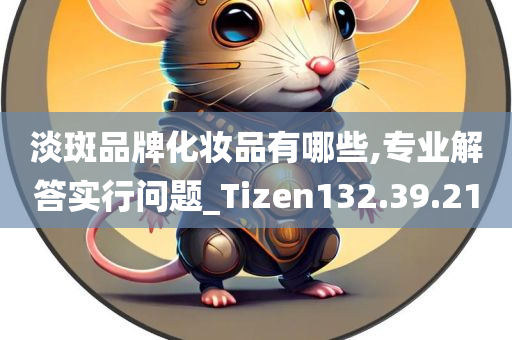 淡斑品牌化妆品有哪些,专业解答实行问题_Tizen132.39.21