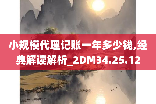 小规模代理记账一年多少钱,经典解读解析_2DM34.25.12