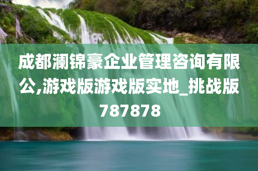 成都澜锦豪企业管理咨询有限公,游戏版游戏版实地_挑战版787878