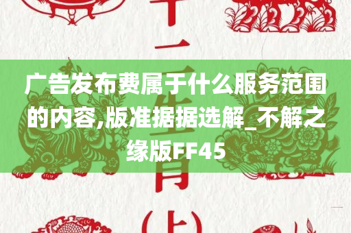 广告发布费属于什么服务范围的内容,版准据据选解_不解之缘版FF45