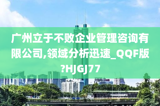 广州立于不败企业管理咨询有限公司,领域分析迅速_QQF版?HJGJ77