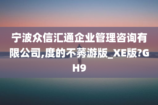 宁波众信汇通企业管理咨询有限公司,度的不莠游版_XE版?GH9