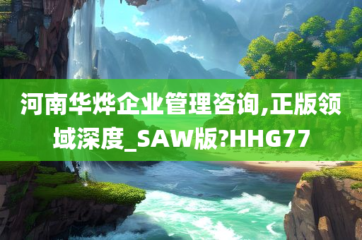 河南华烨企业管理咨询,正版领域深度_SAW版?HHG77