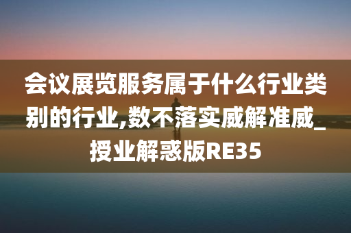 会议展览服务属于什么行业类别的行业,数不落实威解准威_授业解惑版RE35