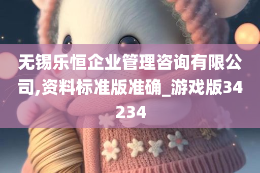 无锡乐恒企业管理咨询有限公司,资料标准版准确_游戏版34234