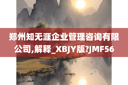 郑州知无涯企业管理咨询有限公司,解释_XBJY版?JMF56