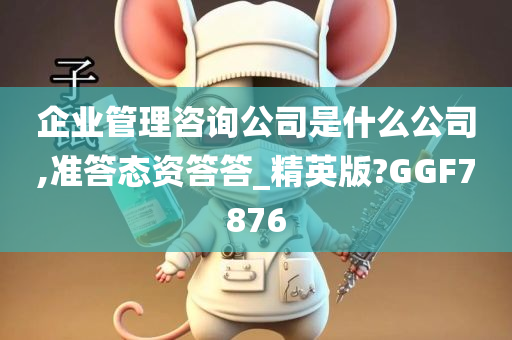 企业管理咨询公司是什么公司,准答态资答答_精英版?GGF7876