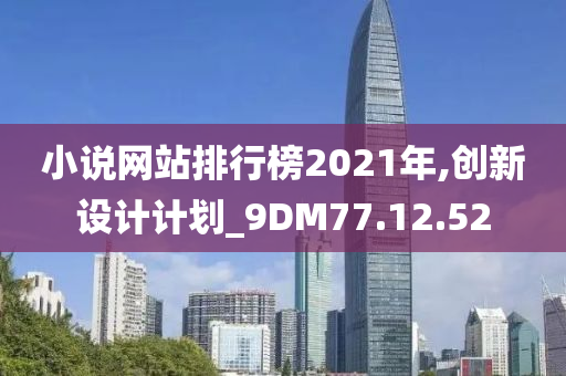 小说网站排行榜2021年,创新设计计划_9DM77.12.52