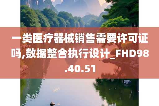 一类医疗器械销售需要许可证吗,数据整合执行设计_FHD98.40.51