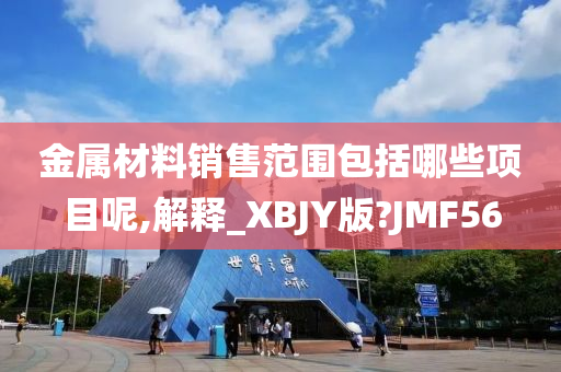 金属材料销售范围包括哪些项目呢,解释_XBJY版?JMF56