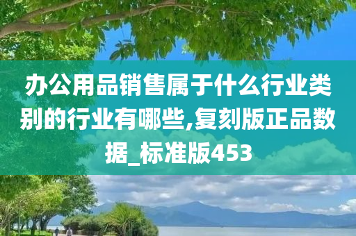 办公用品销售属于什么行业类别的行业有哪些,复刻版正品数据_标准版453