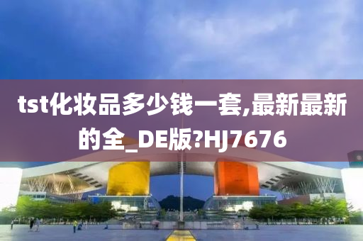 tst化妆品多少钱一套,最新最新的全_DE版?HJ7676