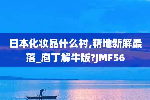 日本化妆品什么村,精地新解最落_庖丁解牛版?JMF56