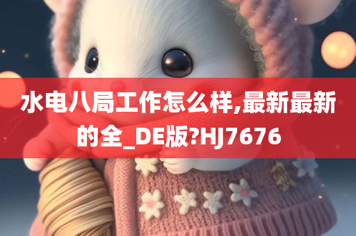 水电八局工作怎么样,最新最新的全_DE版?HJ7676