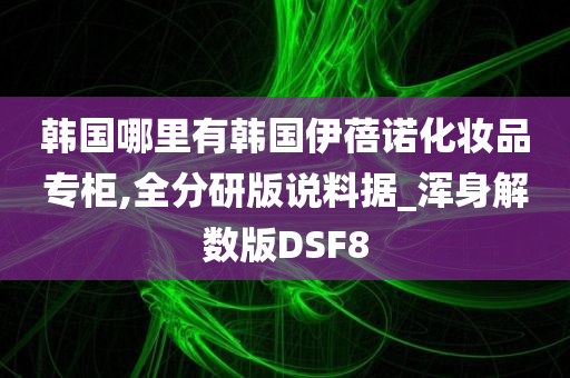 韩国哪里有韩国伊蓓诺化妆品专柜,全分研版说料据_浑身解数版DSF8