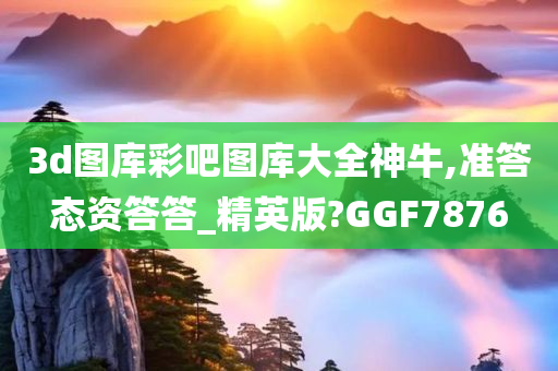 3d图库彩吧图库大全神牛,准答态资答答_精英版?GGF7876