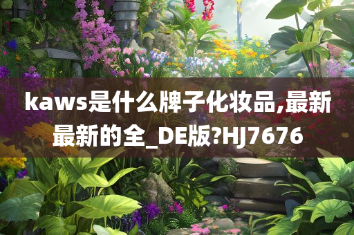 kaws是什么牌子化妆品,最新最新的全_DE版?HJ7676