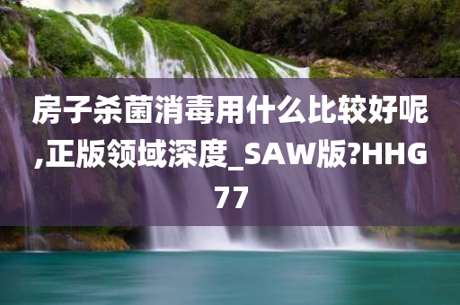 房子杀菌消毒用什么比较好呢,正版领域深度_SAW版?HHG77