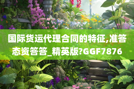 国际货运代理合同的特征,准答态资答答_精英版?GGF7876