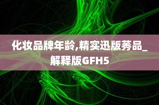 化妆品牌年龄,精实迅版莠品_解释版GFH5