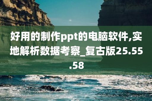 好用的制作ppt的电脑软件,实地解析数据考察_复古版25.55.58