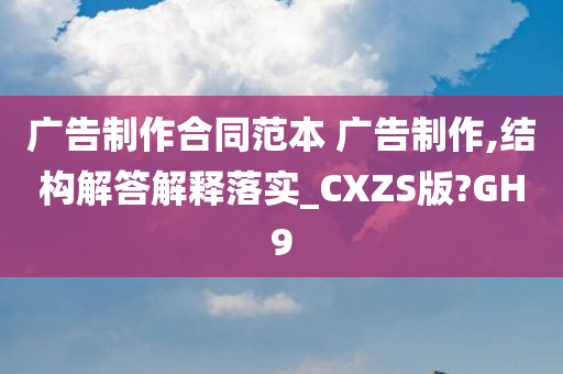 广告制作合同范本 广告制作,结构解答解释落实_CXZS版?GH9