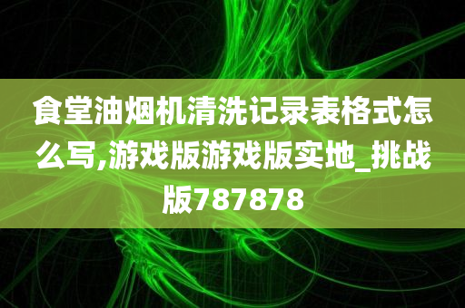 食堂油烟机清洗记录表格式怎么写,游戏版游戏版实地_挑战版787878