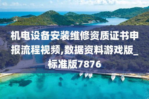 机电设备安装维修资质证书申报流程视频,数据资料游戏版_标准版7876