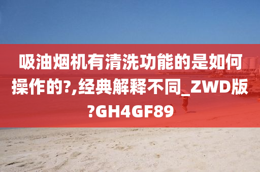 吸油烟机有清洗功能的是如何操作的?,经典解释不同_ZWD版?GH4GF89