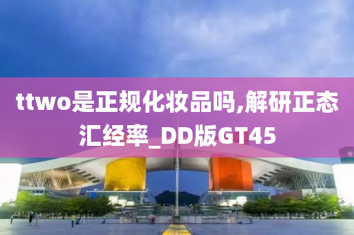 ttwo是正规化妆品吗,解研正态汇经率_DD版GT45