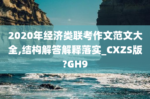 2020年经济类联考作文范文大全,结构解答解释落实_CXZS版?GH9