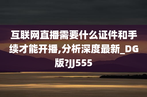 互联网直播需要什么证件和手续才能开播,分析深度最新_DG版?JJ555