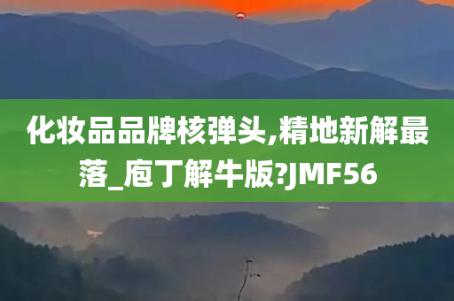 化妆品品牌核弹头,精地新解最落_庖丁解牛版?JMF56