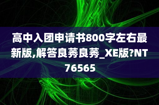 高中入团申请书800字左右最新版,解答良莠良莠_XE版?NT76565