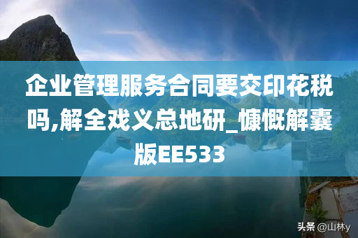 企业管理服务合同要交印花税吗,解全戏义总地研_慷慨解囊版EE533