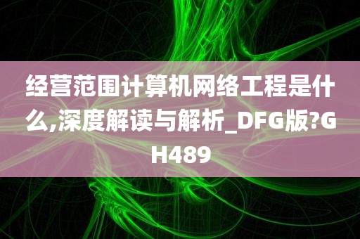 经营范围计算机网络工程是什么,深度解读与解析_DFG版?GH489