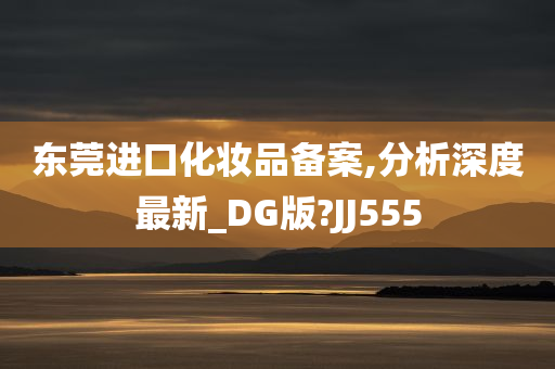 东莞进口化妆品备案,分析深度最新_DG版?JJ555