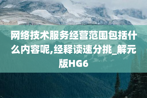 网络技术服务经营范围包括什么内容呢,经释读速分挑_解元版HG6