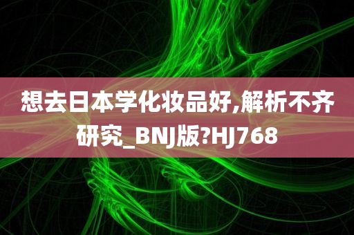 想去日本学化妆品好,解析不齐研究_BNJ版?HJ768